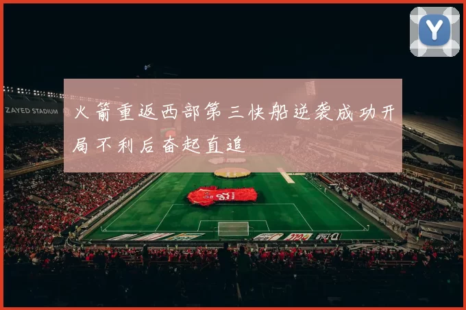 火箭重返西部第三快船逆袭成功开局不利后奋起直追