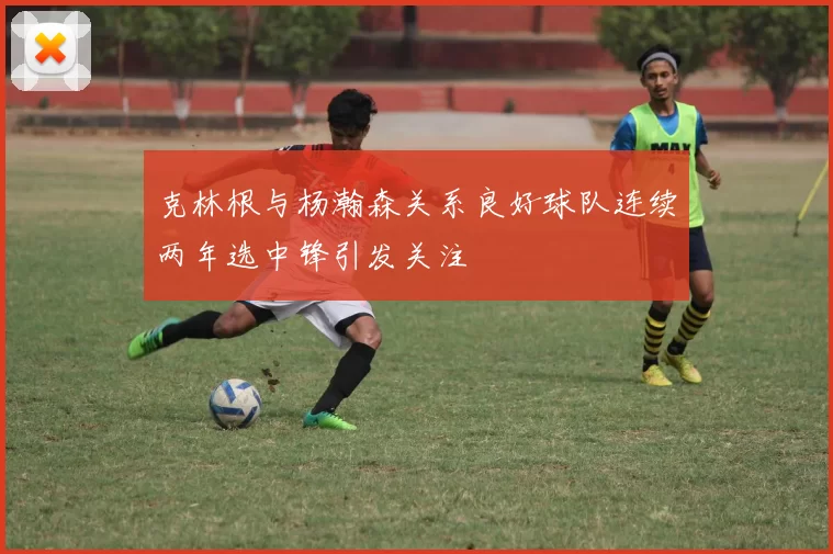 克林根与杨瀚森关系良好球队连续两年选中锋引发关注