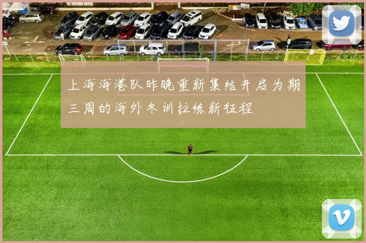 上海海港队昨晚重新集结开启为期三周的海外冬训拉练新征程