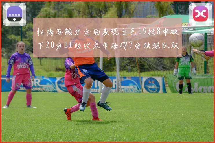 拉梅洛鲍尔全场表现出色19投8中砍下20分11助攻末节独得7分助球队取胜