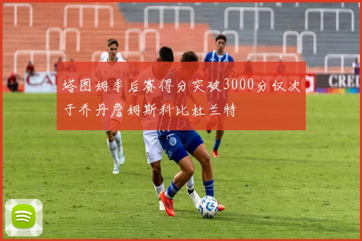 塔图姆季后赛得分突破3000分仅次于乔丹詹姆斯科比杜兰特