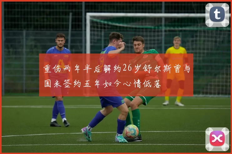 重伤两年半后解约26岁舒尔斯曾与国米签约五年如今心情低落
