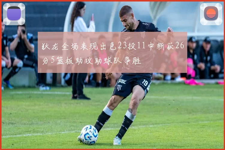 狄龙全场表现出色23投11中斩获26分5篮板助攻助球队争胜
