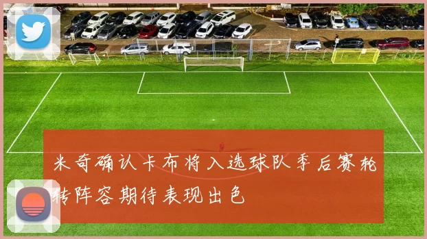 米奇确认卡布将入选球队季后赛轮转阵容期待表现出色