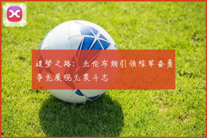 追梦之路：杰伦布朗引领绿军奋勇争先展现无畏斗志