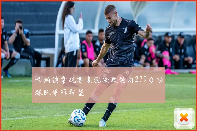 伦纳德常规赛表现抢眼场均279分助球队争冠希望