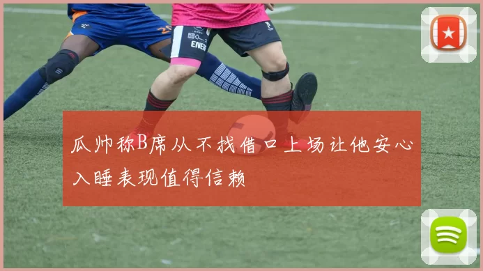 瓜帅称B席从不找借口上场让他安心入睡表现值得信赖