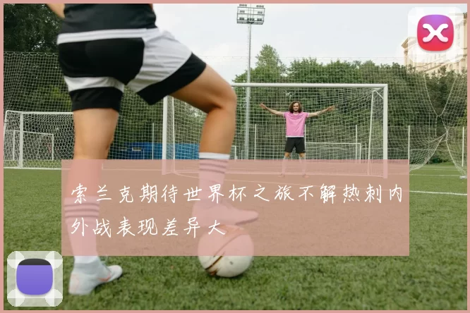 索兰克期待世界杯之旅不解热刺内外战表现差异大