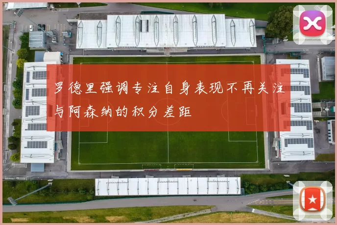 罗德里强调专注自身表现不再关注与阿森纳的积分差距