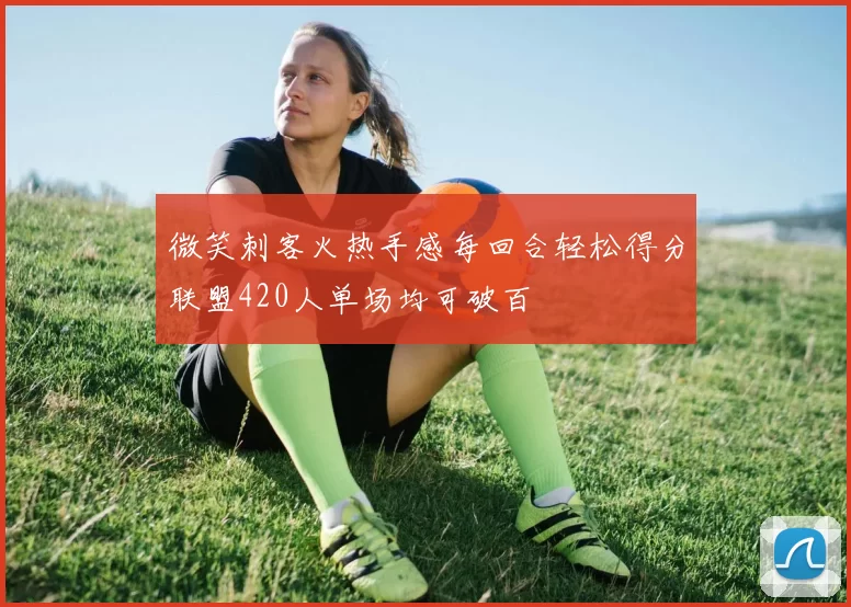 微笑刺客火热手感每回合轻松得分联盟420人单场均可破百