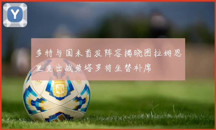 多特与国米首发阵容揭晓图拉姆恩里克出战劳塔罗将坐替补席