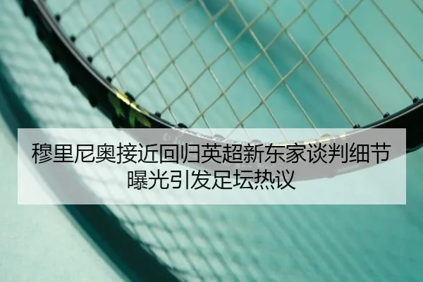穆里尼奥接近回归英超新东家谈判细节曝光引发足坛热议